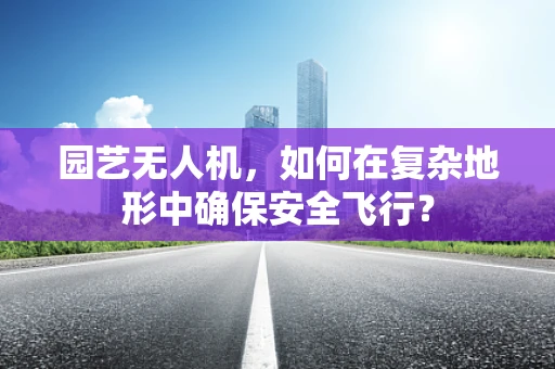 园艺无人机，如何在复杂地形中确保安全飞行？