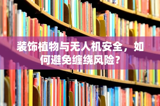 装饰植物与无人机安全，如何避免缠绕风险？