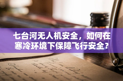 七台河无人机安全，如何在寒冷环境下保障飞行安全？