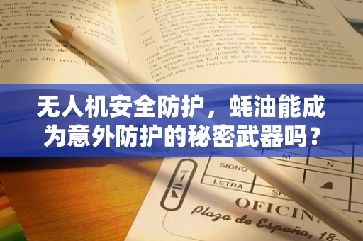 无人机安全防护，蚝油能成为意外防护的秘密武器吗？