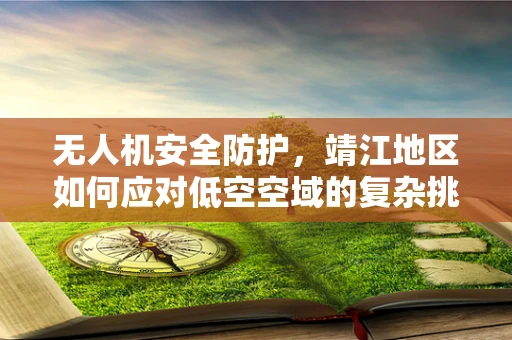 无人机安全防护，靖江地区如何应对低空空域的复杂挑战？