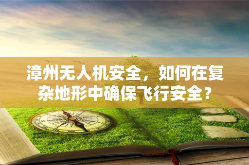 漳州无人机安全，如何在复杂地形中确保飞行安全？