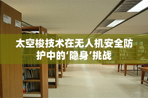 太空梭技术在无人机安全防护中的‘隐身’挑战