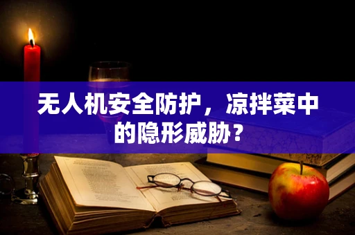 无人机安全防护，凉拌菜中的隐形威胁？