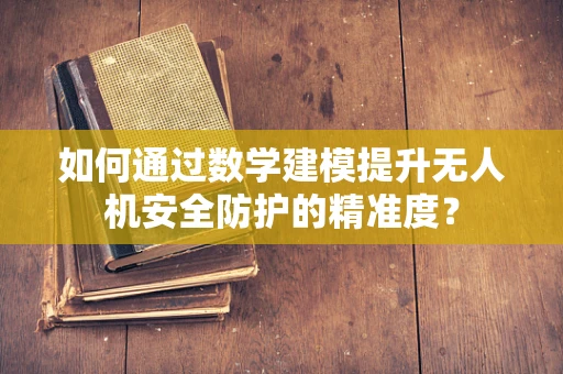 如何通过数学建模提升无人机安全防护的精准度？