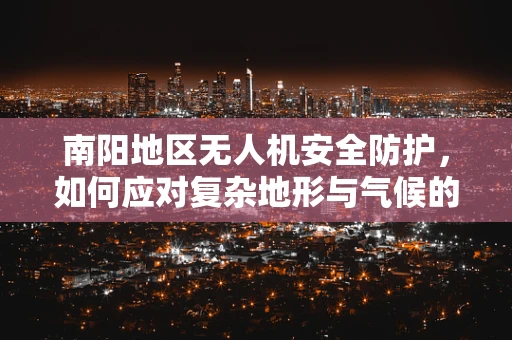 南阳地区无人机安全防护，如何应对复杂地形与气候的挑战？