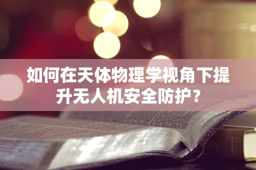 如何在天体物理学视角下提升无人机安全防护？