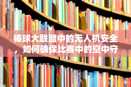 棒球大联盟中的无人机安全，如何确保比赛中的空中守护者？