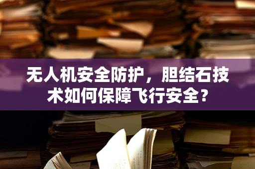 无人机安全防护，胆结石技术如何保障飞行安全？