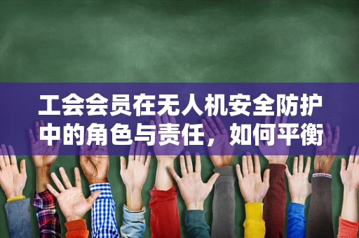 工会会员在无人机安全防护中的角色与责任，如何平衡个人权益与公共安全？