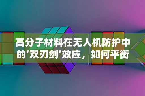 高分子材料在无人机防护中的‘双刃剑’效应，如何平衡轻量与防护？