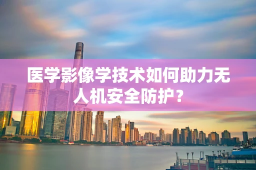 医学影像学技术如何助力无人机安全防护？