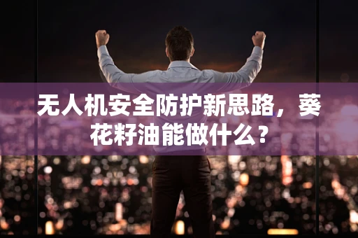 无人机安全防护新思路，葵花籽油能做什么？