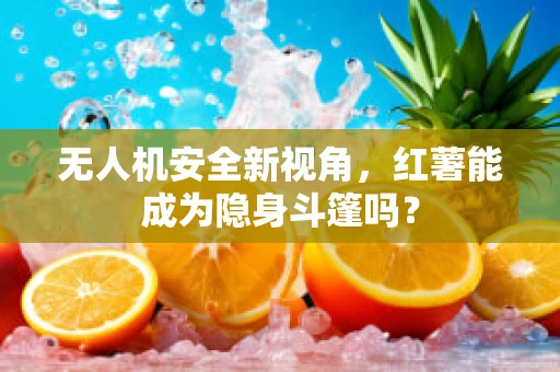 无人机安全新视角，红薯能成为隐身斗篷吗？