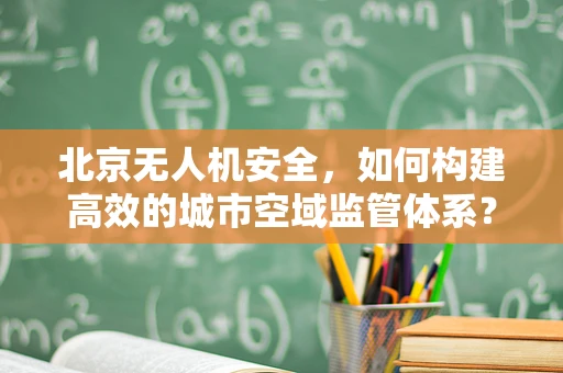 北京无人机安全，如何构建高效的城市空域监管体系？