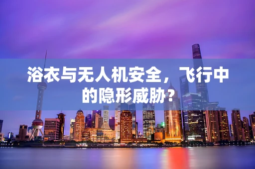 浴衣与无人机安全，飞行中的隐形威胁？