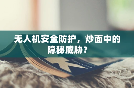 无人机安全防护，炒面中的隐秘威胁？