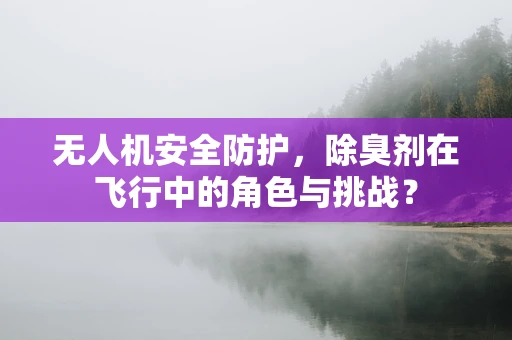 无人机安全防护，除臭剂在飞行中的角色与挑战？