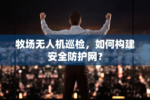 牧场无人机巡检，如何构建安全防护网？