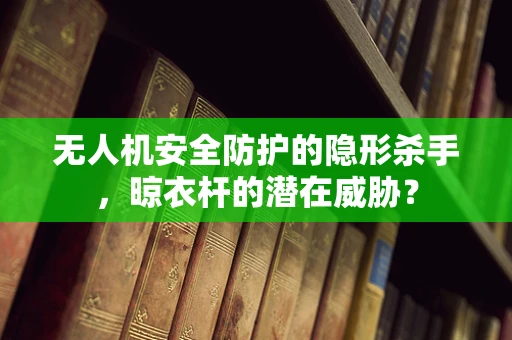 无人机安全防护的隐形杀手，晾衣杆的潜在威胁？