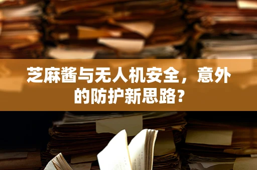 芝麻酱与无人机安全，意外的防护新思路？