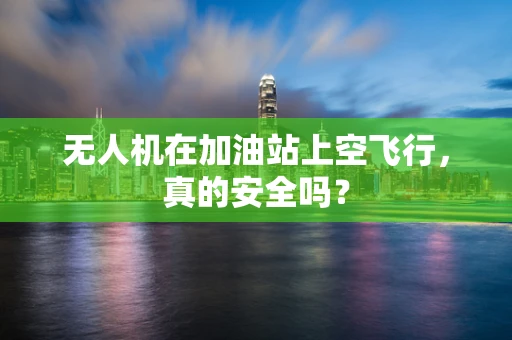 无人机在加油站上空飞行，真的安全吗？