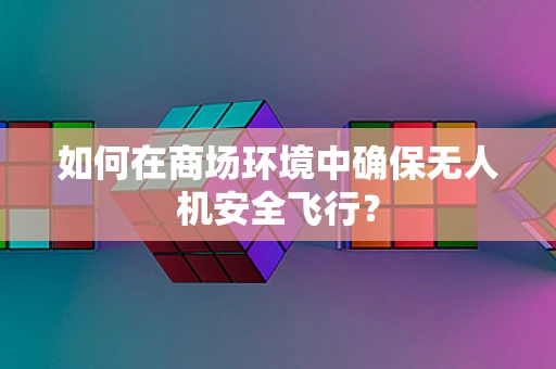 如何在商场环境中确保无人机安全飞行？