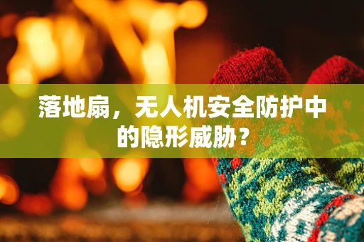 落地扇，无人机安全防护中的隐形威胁？