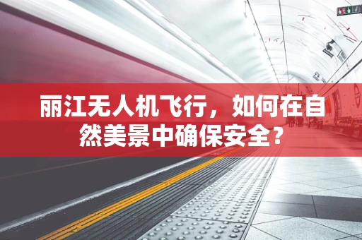 丽江无人机飞行，如何在自然美景中确保安全？