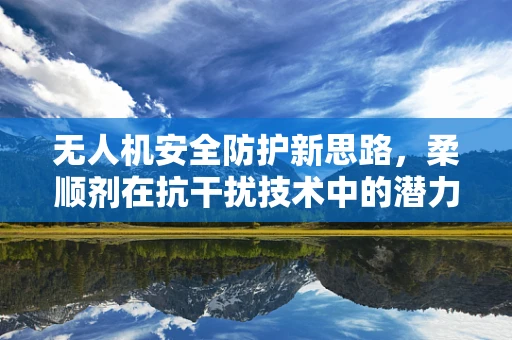 无人机安全防护新思路，柔顺剂在抗干扰技术中的潜力和挑战