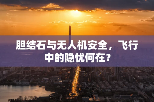 胆结石与无人机安全，飞行中的隐忧何在？