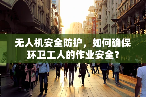 无人机安全防护，如何确保环卫工人的作业安全？