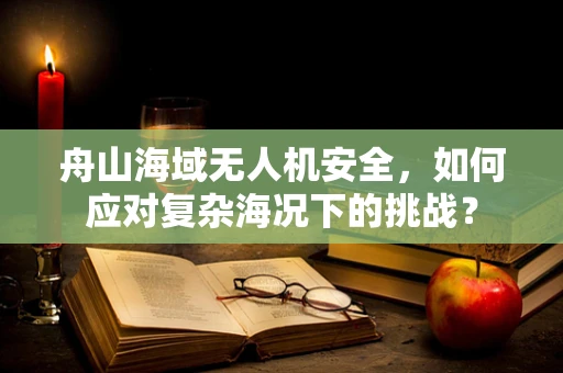 舟山海域无人机安全，如何应对复杂海况下的挑战？