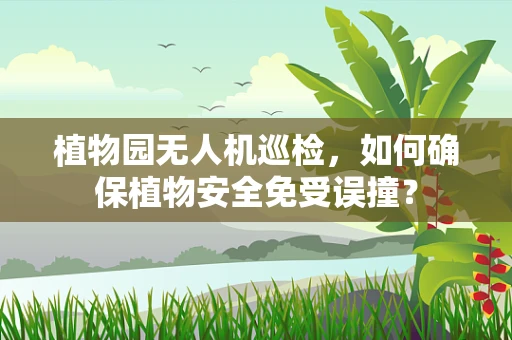 植物园无人机巡检，如何确保植物安全免受误撞？