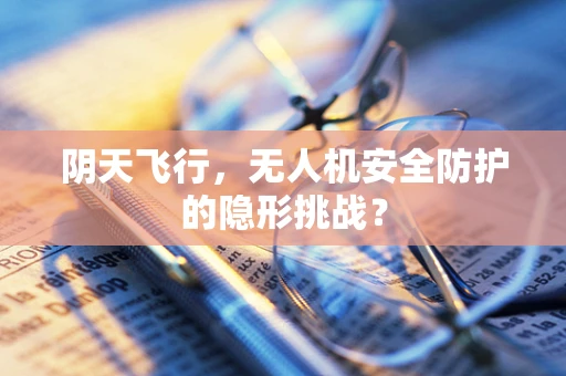 阴天飞行，无人机安全防护的隐形挑战？