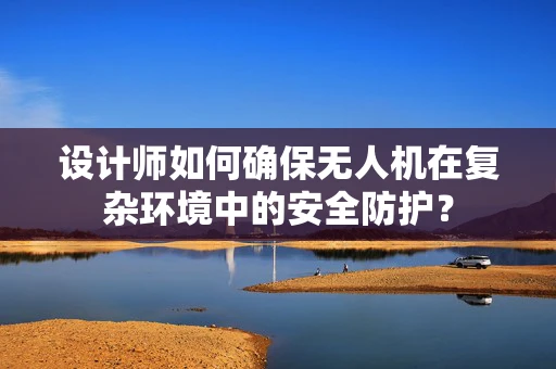 设计师如何确保无人机在复杂环境中的安全防护？