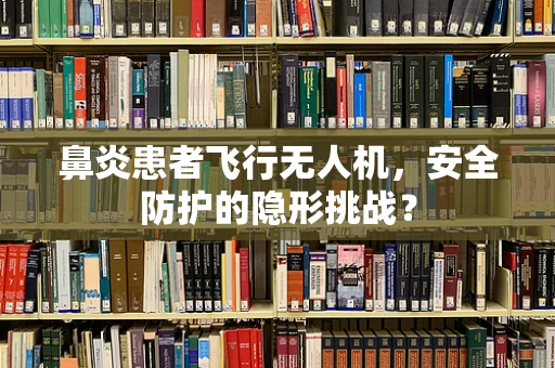 鼻炎患者飞行无人机，安全防护的隐形挑战？