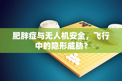 肥胖症与无人机安全，飞行中的隐形威胁？