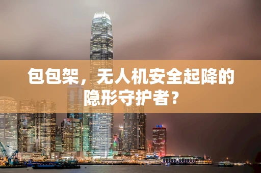 包包架，无人机安全起降的隐形守护者？