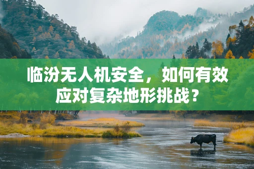 临汾无人机安全，如何有效应对复杂地形挑战？