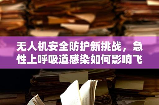 无人机安全防护新挑战，急性上呼吸道感染如何影响飞行安全？