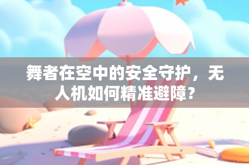 舞者在空中的安全守护，无人机如何精准避障？