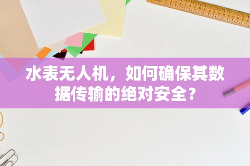 水表无人机，如何确保其数据传输的绝对安全？