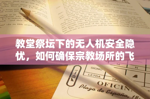 教堂祭坛下的无人机安全隐忧，如何确保宗教场所的飞行安全？