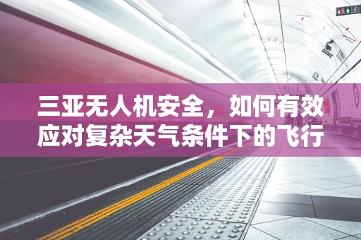 三亚无人机安全，如何有效应对复杂天气条件下的飞行挑战？