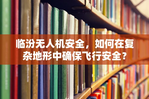 临汾无人机安全，如何在复杂地形中确保飞行安全？