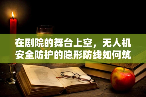 在剧院的舞台上空，无人机安全防护的隐形防线如何筑起？