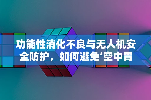 功能性消化不良与无人机安全防护，如何避免‘空中胃痛’？