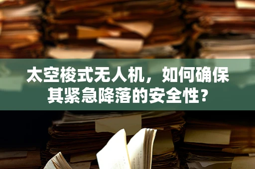 太空梭式无人机，如何确保其紧急降落的安全性？