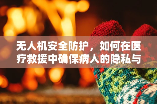 无人机安全防护，如何在医疗救援中确保病人的隐私与安全？